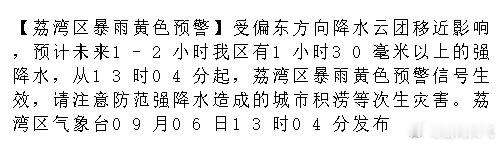 【荔湾区暴雨黄色预警】受偏东方向降水云团移近影响，预计未来1-2小时我区有1小时30毫米以上的强降水，从13时04分起，荔湾区暴雨黄色预警信号生效，请注意防范强降水造成的城市积涝等次生灾害。荔湾区气象.... ​