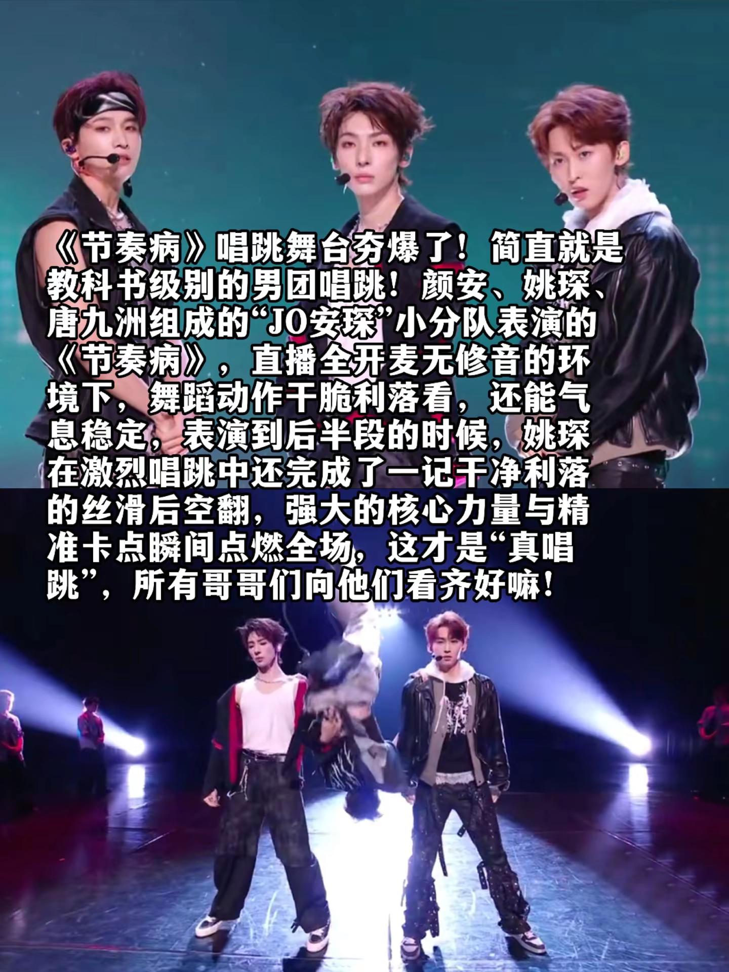 《节奏病》唱跳舞台夯爆了！简直就是教科书级别的男团唱跳！颜安、姚琛、唐九洲组成的“JO安琛”小分队表演的《节奏病》，直播全开麦无修音的环境下，舞蹈动作干脆利落看，还能气息稳定，表演到后半段的时候，姚琛在激烈唱跳中还完成了一记干净利落的丝滑后空翻，强大的核心力量与精准卡点瞬间点燃全场，这才是“真唱跳”