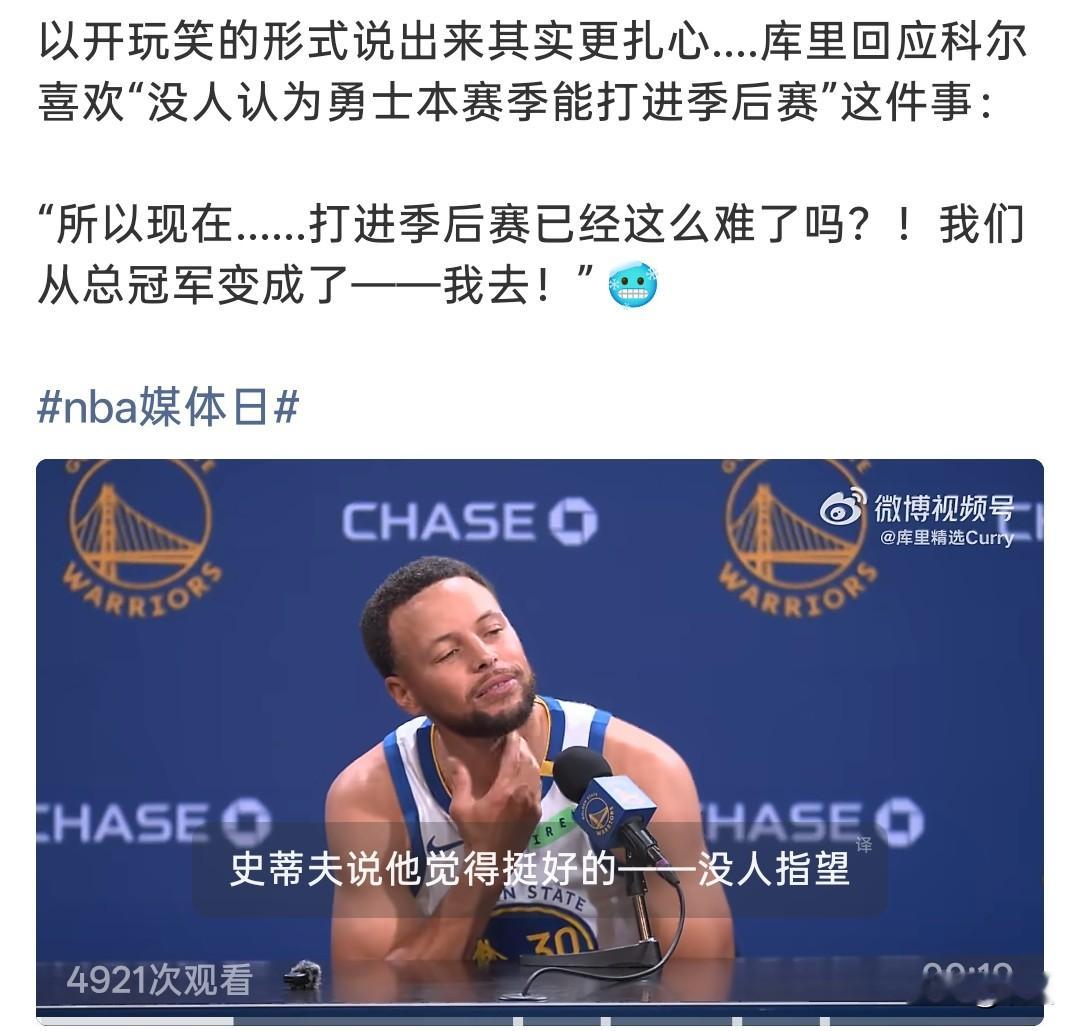 勇士媒体日名场面！
库里调侃，打进季后赛都成难题了？

勇士媒体日，库里聊起科尔说的一件事，听完他的反应让人感慨。
科尔觉得现在外界没人看好勇士能打进季后赛，反而这是一件好事。库里听到之后，用开玩笑的方式说出了心里话：现在打进季后赛已经这么难了吗？我们可是拿过总冠军的队伍。
 
一句轻松的吐槽，其实