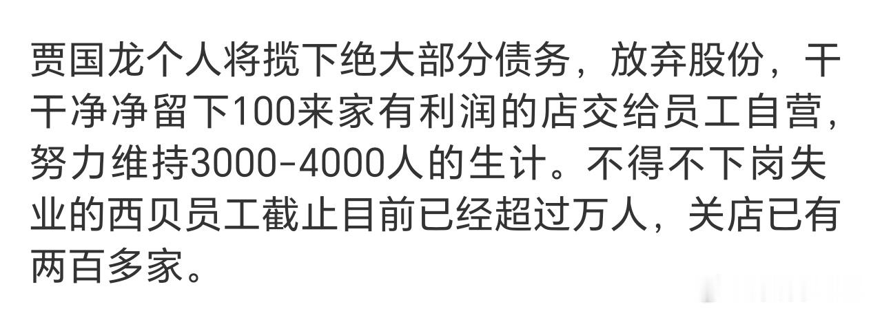 #西贝被曝将彻底倒闭#这事确实令人唏嘘，谁也想不到一个连续十一年中式正餐第一名，也是连续十一年规模、营收、盈利增长的餐饮公司说倒闭就要倒闭了！

有利润的门店交给员工自营不一定是坏事，最糟糕的还是因倒闭而失业的一万多名员工！当下的大环境如此艰难，又失业了，择业又成了新的问题，而且是社 ​