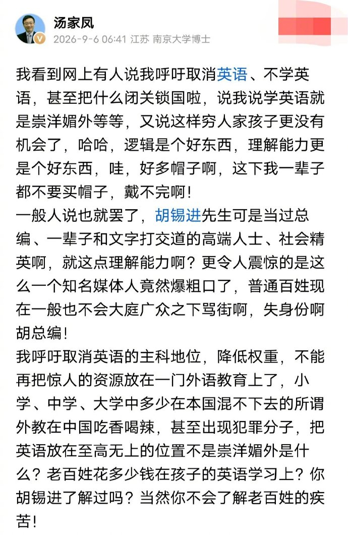 #汤家凤邀请胡锡进公开辩论#汤家凤邀请胡锡进公开辩论# 

汤家凤教授回应胡锡进说：我看到网上有人说我呼吁取消英语、不学英语，甚至把什么闭关锁国啦，说我说学英语就是崇洋媚外等等，又说这样穷人家孩子更没有机会了，哈哈，逻辑是个好东西，理解能力更是个好东西，哇，好多帽子啊，这下我一辈子都不 ​