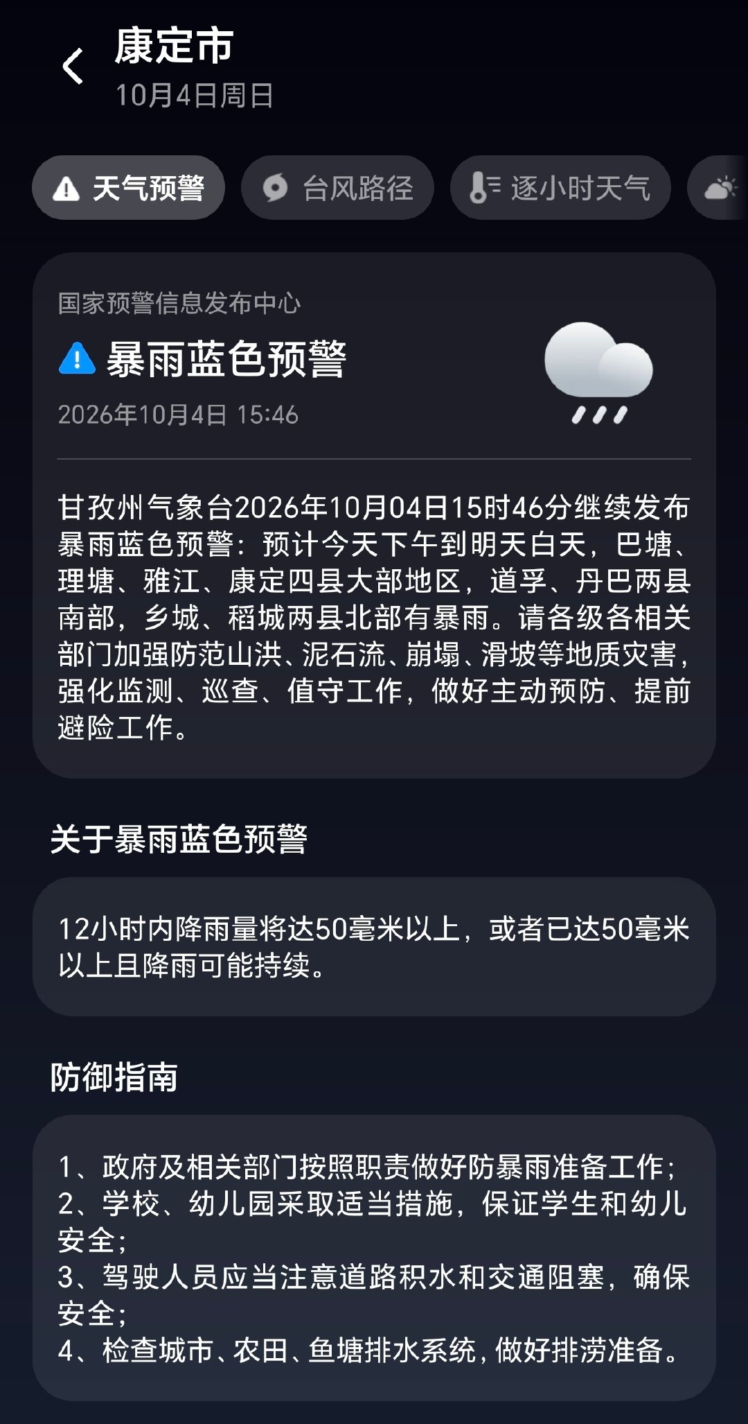 暴雨蓝色预警。甘孜州气象台2026年10月4日15时46分继续发布暴雨蓝色预警：预计今天下午到明天白天，巴塘、理塘、雅江、康定四县大部地区，道孚、丹巴两县南部，乡城、稻城两县北部有暴雨。请加强防范山洪、泥石流、崩塌、滑坡等地质灾害，做好主动预防、提前避险。  ​