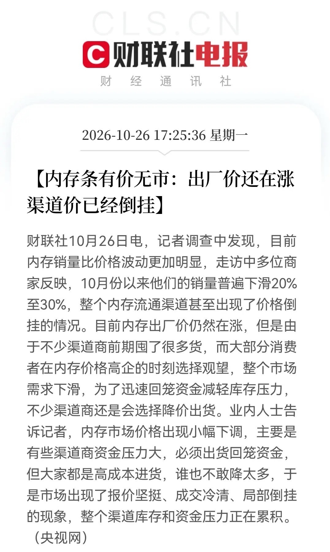 存储芯片板块突发利空！
         销量骤降20%—30%，内存渠道“价格倒挂”，涨价周期要见顶？

17：25分财联社传来央视网一条重磅消息：

内存出厂价仍涨，但渠道价出现倒挂。10月以来销量下滑20%—30%，消费者观望、需求转弱以及渠道商前期囤货多、资金压力大。所以造成降价回笼资金又不敢大降，导致 ​