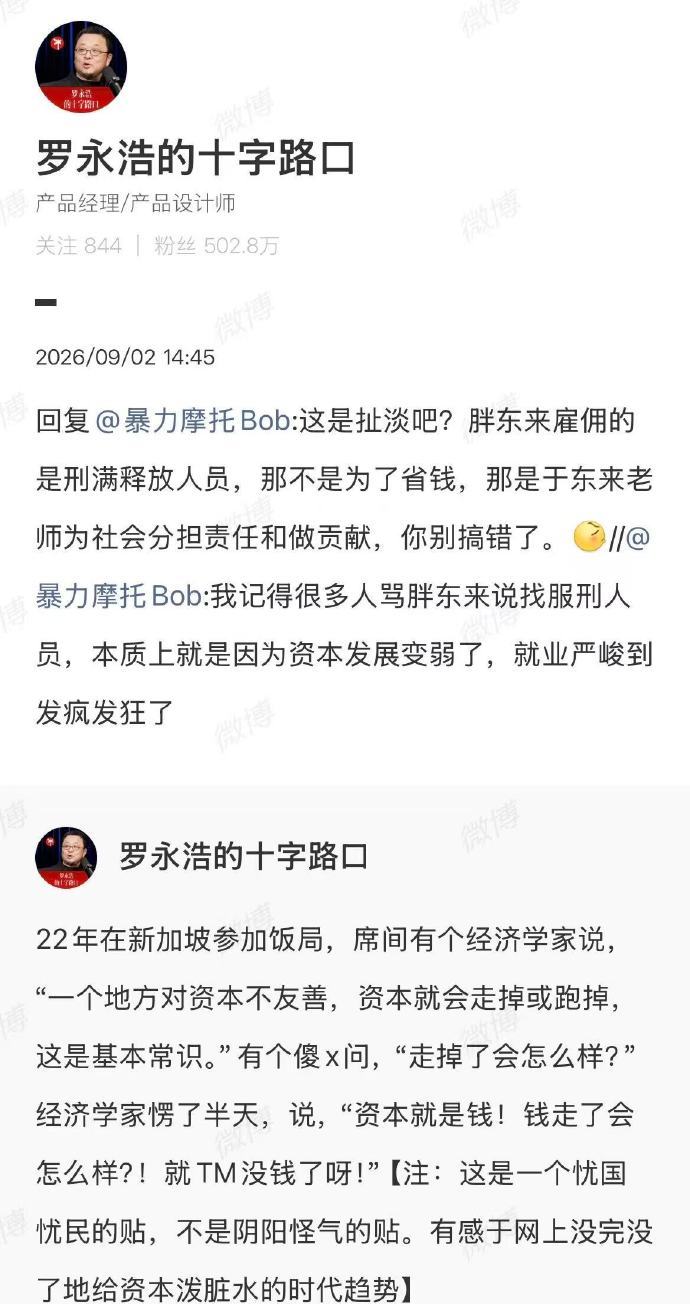 【#罗永浩谈胖东来招刑满释放人员#】#罗永浩称胖东来招刑满释放人员不为省钱#9月2日，有网友在罗永浩评论区表示：“我记得很多人骂胖东来说找服刑人员，本质上就是因为资本发展变弱了，就业严峻到发疯发狂了”。

对此，罗永浩回复：“胖东来雇佣的是刑满释放人员，那不是为了省钱，那是于东来老师为社 ​