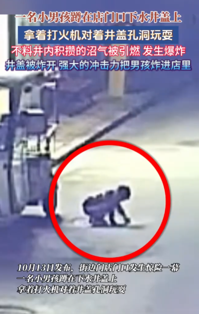 湖南邵阳，一个小男孩蹲在自己门口的井盖上，边拿打火机往孔隙里点火。岂料仅仅一秒，井底下“轰”的一声瞬间爆炸，巨大的气浪当场把孩子掀翻飞了出去！

10月13日发生的这一幕让人揪心。监控拍得清清楚楚，孩子被气浪正面推撞进自家店铺深处，屋里的大人吓得赶紧抱起孩子送往医院急救。 
 
现场视频一传到网上，
