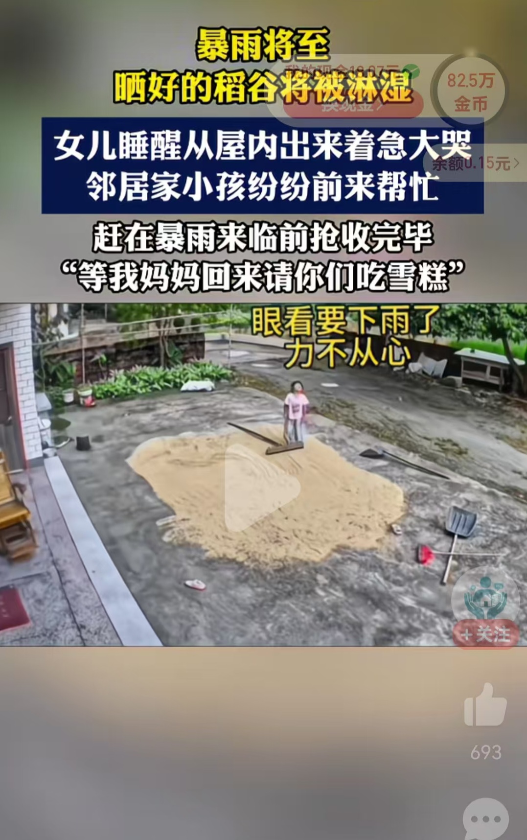 全网治愈！暴雨突至稻谷未收，小女孩急哭，一群邻居娃火速赶来帮忙
 
昨日刷到一条视频：暴雨将至，晒好的稻谷将被淋湿，女儿睡醒从屋内出来着急大哭，邻居家小孩纷纷前来帮忙，赶在暴雨来临前抢收完毕，“等我妈妈回来请你们吃雪糕”。网友：这一刻孩童间的邻里情具像化了！
 
这一幕真的温柔治愈，看完瞬间被纯粹的