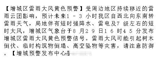 【增城区雷雨大风黄色预警】受周边地区持续移近的雷雨云团影响，预计未来1-3小时我区自西北向东南转雷雨天气，局地伴有短时强降水、雷电及7级左右的短时大风，增城区气象台于8月29日16时45分发布增城区雷.... ​