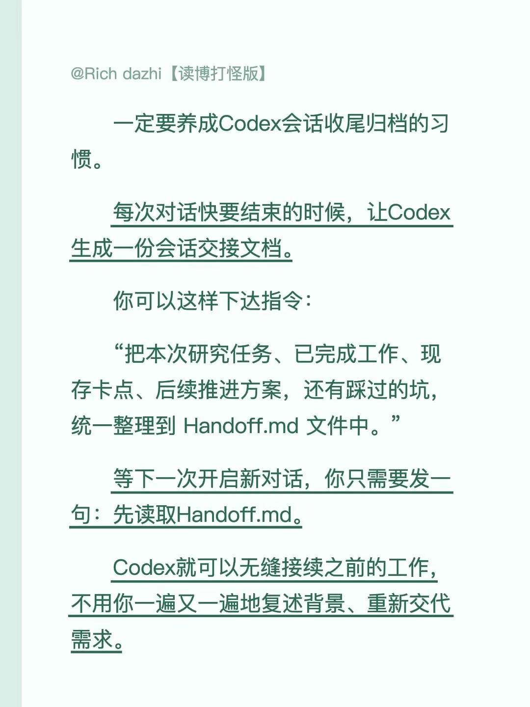 一定要养成Codex会话收尾归档的习惯。每次对话快要结束的时候，让Codex生成一份会话交接文档。你可以这样下达指令：“把本次研究任务、已完成工作、现存卡点、后续推进方案，还有踩过的坑，统一整理到 Handoff.md 文件中。”等下一次开启新对话，你只需要发一句：先读取Handoff.md。Cod