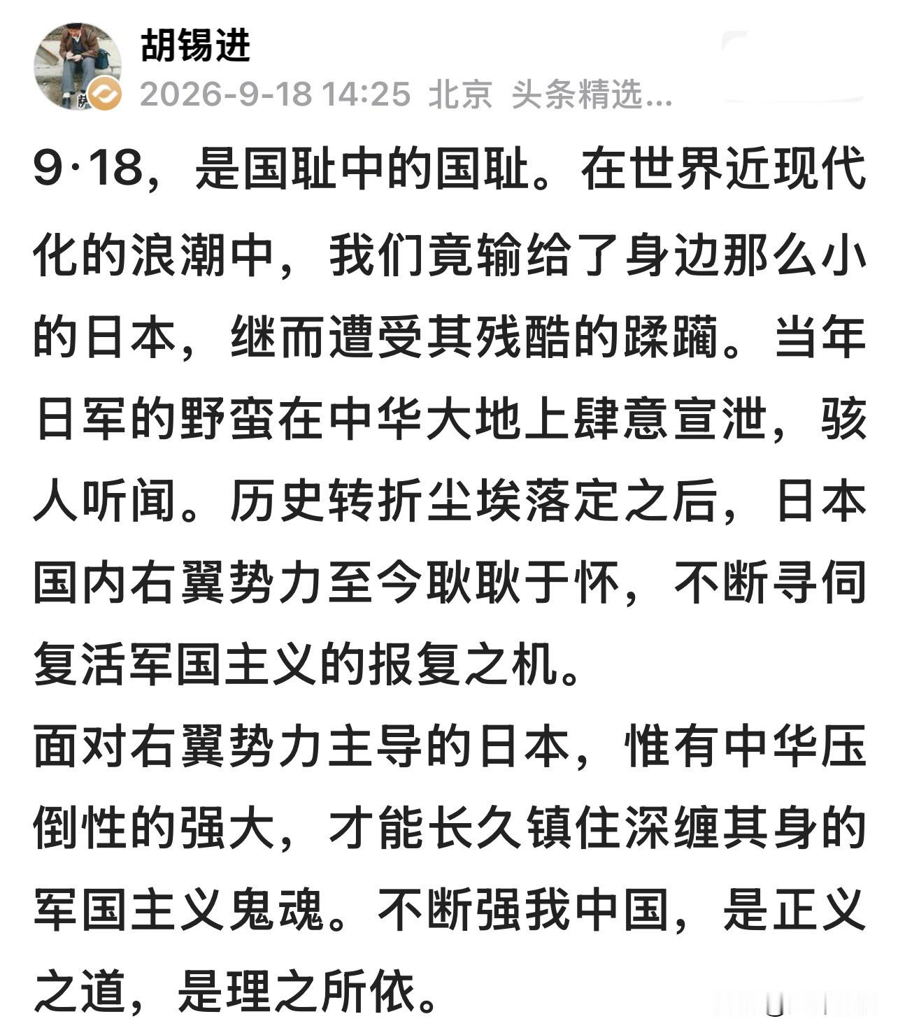 今天不少人等着老胡九一八的发声，读完这篇，能看出是回应舆论的表态，但读下来总感觉叙事的分寸值得推敲。

九一八的根源，是日本军国主义蓄谋已久的侵略恶行。文中说我们“输给身边那么小的日本，继而遭受其残酷的蹂躏”，这个表述很容易混淆主次。这场灾难，是侵略者主动挑起的侵略，不是一场双方比拼输赢的较量。我们