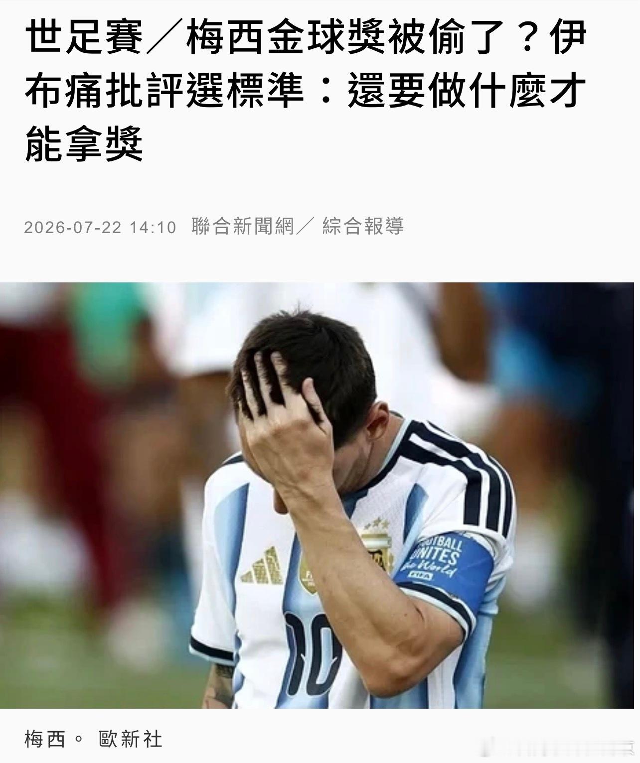 嘿，我後知後覺的才知道伊布也對這屆世界盃金球獎的標準也有他的看法吶！

根據聯合新聞網7月22日的報導：西班牙在2026世界盃足球賽冠軍戰以1：0擊敗阿根廷，西班牙中場核心羅德里（Rodri）奪下金球獎，但瑞典傳奇球星伊布（Zlatan Ibrahimovic）對此不以為然，認為梅西（Lionel Messi）才該得獎，並強 ​