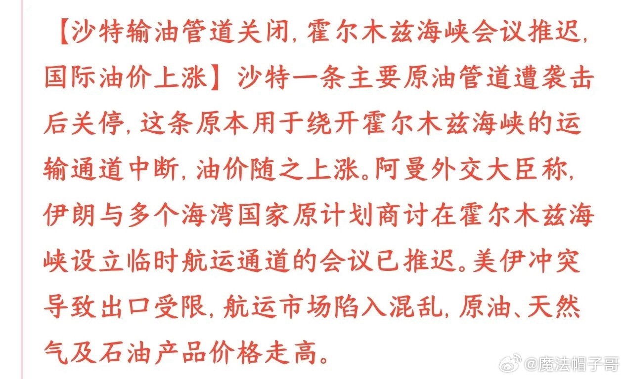 周一重磅超级利空突袭！全球风险情绪崩塌，A股今日承压走弱周一开盘前夕，全球资本市场突发双重黑天鹅利空，中东局势缓和预期彻底落空、全球能源供给危机再度升级，外围股市、大宗商品全线异动，直接锁定今日A股承压格局，市场恐慌情绪快速蔓延。原本市场最大的降温预期已经落地：伊朗与海湾多国原定9月14日召开关键地区会议，核心议题是协商霍尔木兹海峡临时航运通道方案，目的就是化解海峡通航僵局、缓解中东对峙、稳定全球能源供应链。一旦会议顺利达成共识，持续紧绷的地缘风险将快速降温，油价回落、风险资产修复是必然走势。但突发重磅变数：阿曼官方正式宣布本次关键会议无限期推迟，未给出新的召开时间。会议推迟的核心本质，就是各方分歧彻底无法调和，短期不可能达成任何停战、通航共识。这意味着波斯湾、霍尔木兹海峡的紧张局势从阶段性博弈，升级为长期持续对峙，区域冲突不确定性直接拉满，市场唯一的情绪缓和预期彻底破灭。雪上加霜的是，能源核心致命利空同步爆发：沙特绕开霍尔木兹海峡的主力东西向输油管道，在上周遭遇无人机精准袭击，目...