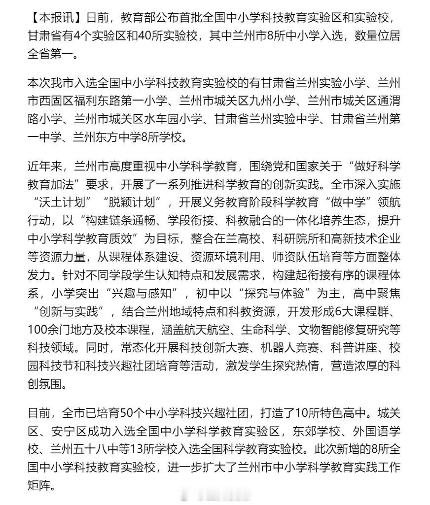兰州8所学校入选首批全国中小学科技教育实验校同城热点创作计划文旅中国行国家级荣誉 + 1✨ 兰州 8 所学校入选首批全国中小学科技教育实验校！教育部首批名单公布，甘肃 40 所学校上榜，兰州独占 8 所，数量全省第一。深耕科技教育，培育创新幼苗，为兰州少年的科学梦加油！ ​​​