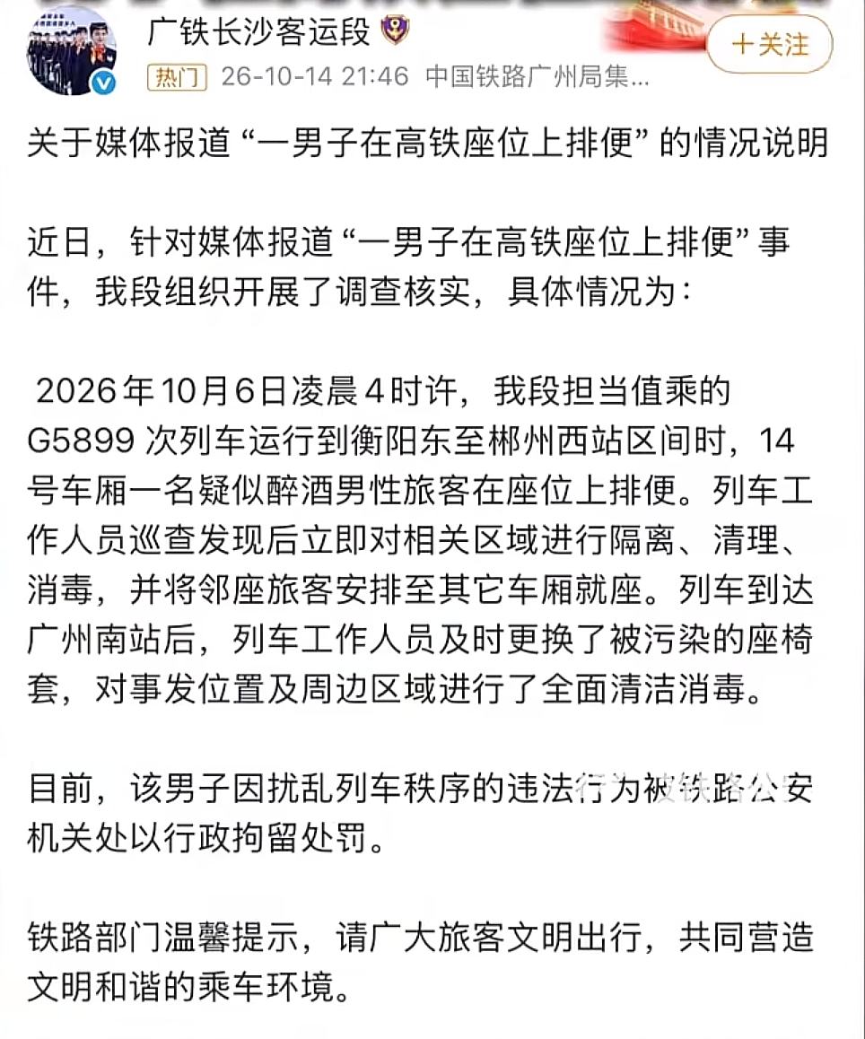 高铁男子座位上排便后续已出！醉酒失态不是破坏公共秩序的挡箭牌
 
10月14日，广铁发布通报，公布10月6日G5899次列车失态事件的处置结果。这名在座椅上排便的男性旅客，因扰乱公共交通工具秩序，被铁路公安依法处以行政拘留。
 
事发在凌晨四点，列车穿行于衡阳东至郴州西区间。深夜车厢客流偏少，涉事男