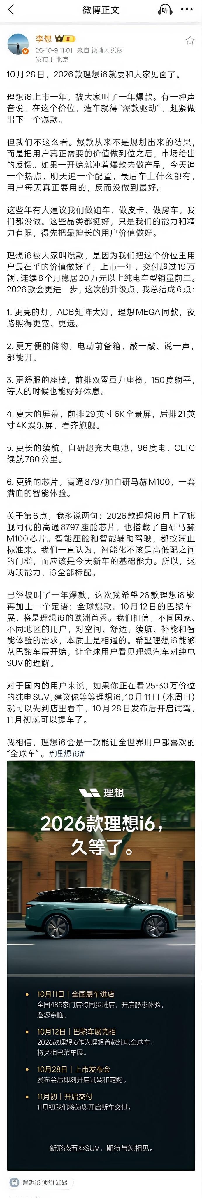 刚刷到李总的微博，2026款#理想i6#终于定了，10月28号上市~

理想i6可以说是理想这一年来的大爆款了！上市一年交了19万多辆，连续8个月稳在20万以上纯电销量前三，纯电SUV里算是真站稳了，当然这几年我也贡献了一份力。

这次新款带来了6项升级，最直观的是屏幕，前排29英寸6K全景屏，后排还加了块21英寸4K娱乐屏，以后带娃、跑长途，后排那位是彻底安静了！😂 续航干到CLTC 780公里，旗舰同款ADB智能大灯也安排上了。

我个人比较有好感的是芯片，骁龙8797加自研马赫M100，全系标配，不搞"高配才有"那一套。

另外，理想i6 10月12号要去巴黎车展欧洲首秀，李想原话是想做成一台"能让全世界喜欢的全球车"。

节奏也给了，10月11号到店，28号发布当天就能试驾，11月初交付。今年20万以上纯电家用SUV赛道是真卷，你们觉得这台全新的i6能延续辉煌吗？ #李想称理想i6是全球车#