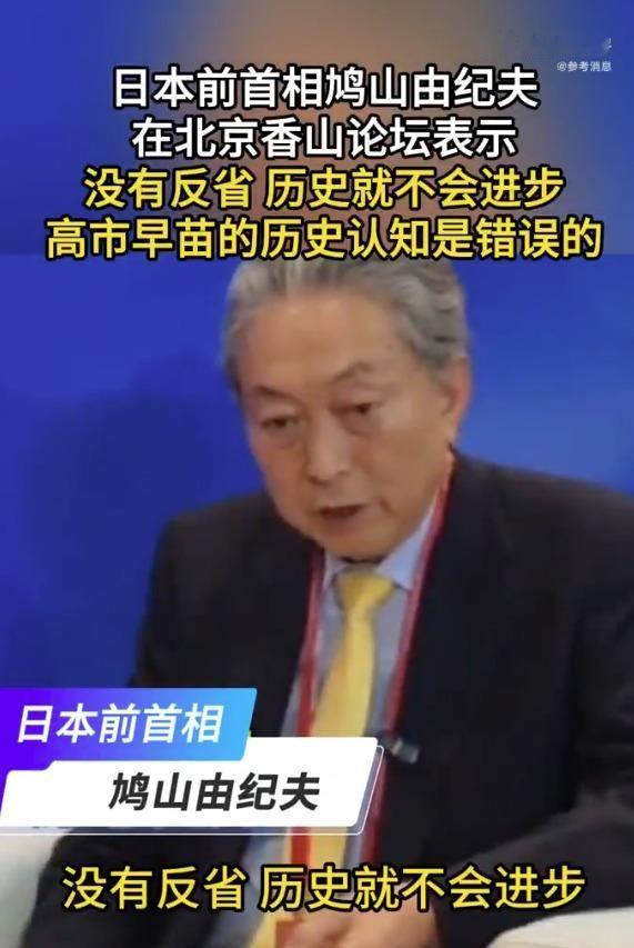 日本前首相鸠山由纪夫，在北京香山论坛上讲了一番话，直接把矛头对准了现任首相高市早苗。他说高市在台湾问题上的表态，偏离了日本以往的官方立场，必须收回。日本得继续清楚传达尊重一个中国原则的信号。

这话从一位前首相嘴里说出来，分量不轻。鸠山由纪夫还提到，日本过去对亚洲各国实施侵略与殖民统治，日本人必须一