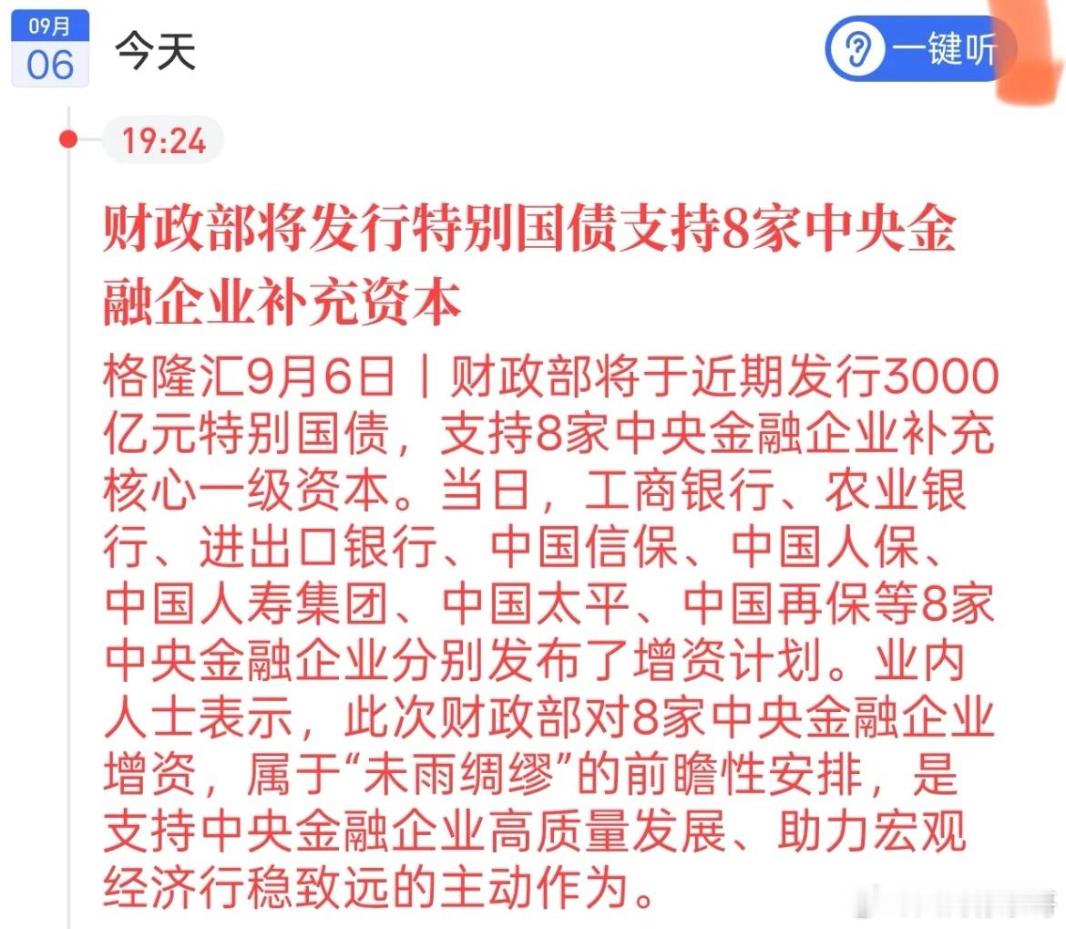 3000亿特别国债落地！金融板块迎来大动作，A股释放什么信号
 
周末金融圈重磅消息来了，财政部要发行3000亿特别国债，专门给8家中央金融机构补充核心一级资本，多家大行、保险央企同步公布增资计划。
 
这是未雨绸缪的布局，给国内头部金融机构增厚安全垫，提升抗风险能力。对于A股市场来说，这是偏向 ​
