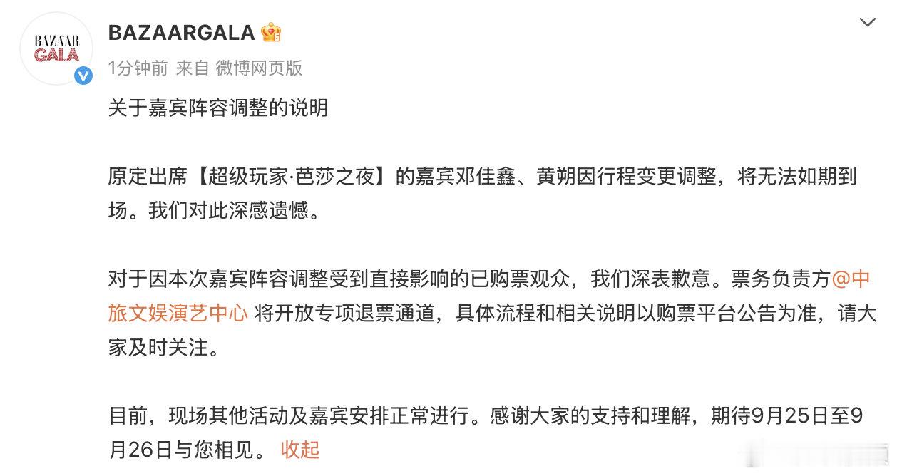 【#邓佳鑫黄朔缺席芭莎之夜#】9月13日，BAZAARGALA发布关于【超级玩家·芭莎之夜】嘉宾阵容调整的说明。原定出席活动的嘉宾邓佳鑫、黄朔因行程变更调整，将无法如期到场。
官方表示，对因嘉宾阵容调整受到直接影响的已购票观众深表歉意。票务负责方将开放专项退票通道，具体流程和相 ​