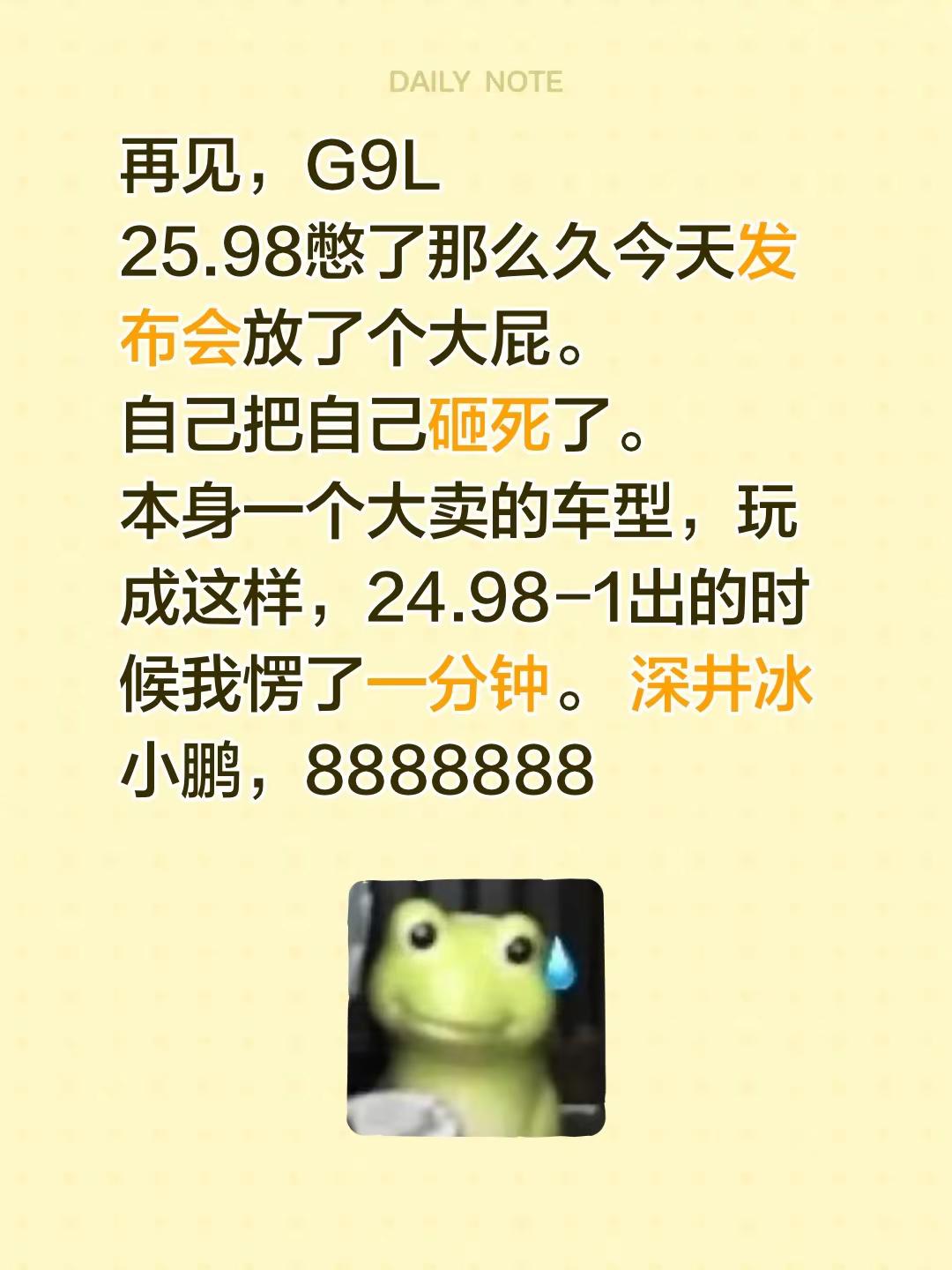 再见，G9L25.98憋了那么久今天发布会放了个大屁。 自己把自己砸死了。 本身一个大卖的车型，玩成这样，24.98-1出的时候我愣了一分钟。 深井冰小鹏，8888888小鹏汽车 小鹏发布会