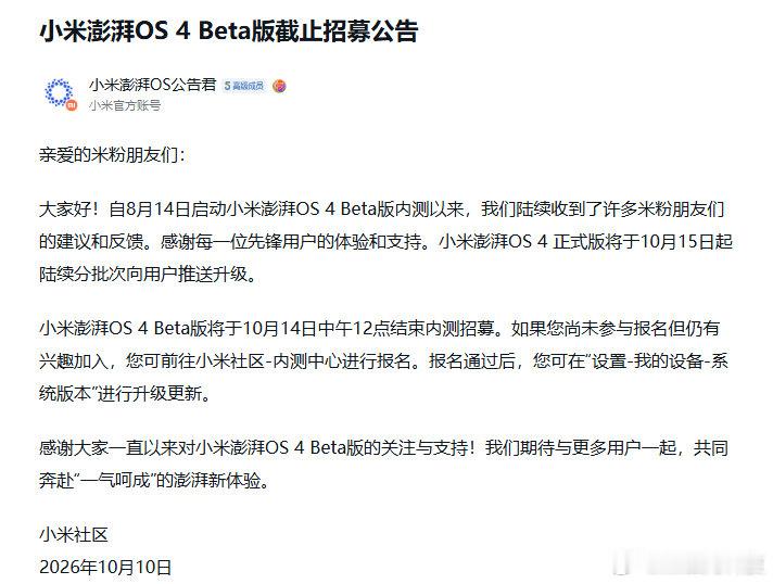 小米澎湃 OS 公告君今日发布公告，宣布了 小米澎湃 OS 4 Beta 版 内测招募截止时间，同时确认了 小米澎湃 OS 4 正式版的推送时间安排：Beta 版 10 月 14 日截止招募，正式版 10 月 15 日起分批推送 ​