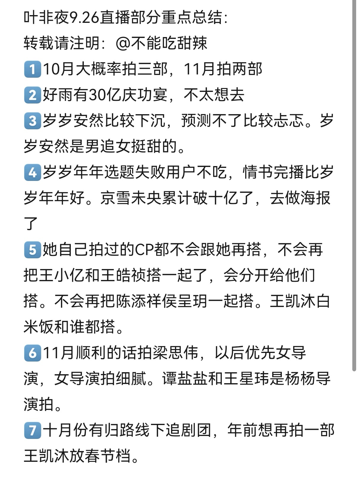 叶非夜9.26直播部分重点总结：
转载请注明：1️⃣10月大概率拍三部，11月拍两部
2️⃣好雨有30亿庆功宴，不太想去
3️⃣岁岁安然比较下沉，预测不了比较忐忑。岁岁安然是男追女挺甜的。
4️⃣岁岁年年选题失败用户不吃，情书完播比岁岁年年好。京雪未央累计破十亿了，去做海报了
5️⃣自己 ​