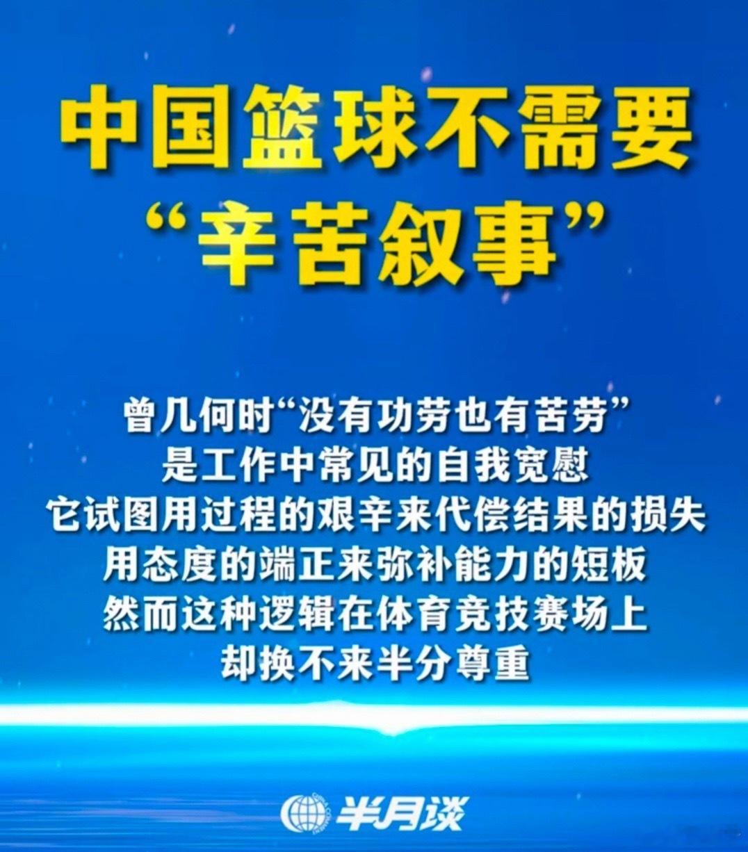 #中国男篮队员身心严重疲劳##中国男篮[超话]##中国篮球[超话]# 
《半月谈》评论：#亚运会# 
中国篮球不需要“辛苦叙事”，用态度端正来弥补能力短板，这种逻辑在竞技赛场上换不来半分尊重。

过去讲没有功劳也有苦劳，但公众不再接受用苦劳来掩盖问题。

如果努力方向与世界潮流背道而驰，那这种苦劳不 ​