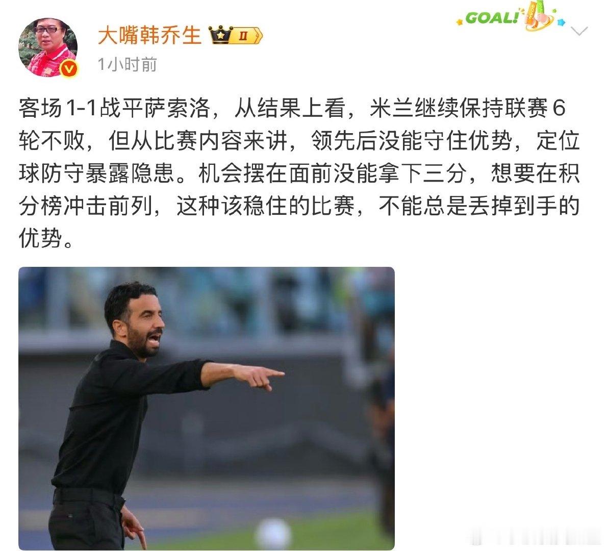 #韩乔生谈萨索洛1比1ac米兰##韩乔生谈萨索洛VSac米兰# 韩乔生：客场1-1战平萨索洛，从结果上看，米兰继续保持联赛6轮不败，但从比赛内容来讲，领先后没能守住优势，定位球防守暴露隐患。机会摆在面前没能拿下三分，想要在积分榜冲击前列，这种该稳住的比赛，不能总是丢掉到手的优势。 ​​​