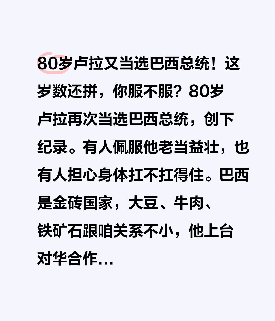 80岁卢拉又当选巴西总统！这岁数还拼，你服不服？
80岁卢拉再次当选巴西总统，创下纪录。有人佩服他老当益壮，也有人担心身体扛不扛得住。巴西是金砖国家，大豆、牛肉、铁矿石跟咱关系不小，他上台对华合作可能更稳。刚暴跌的雷亚尔能不能稳住，也得看他。80岁还在一线拼，你觉得是榜样还是该让位？评论区聊聊。