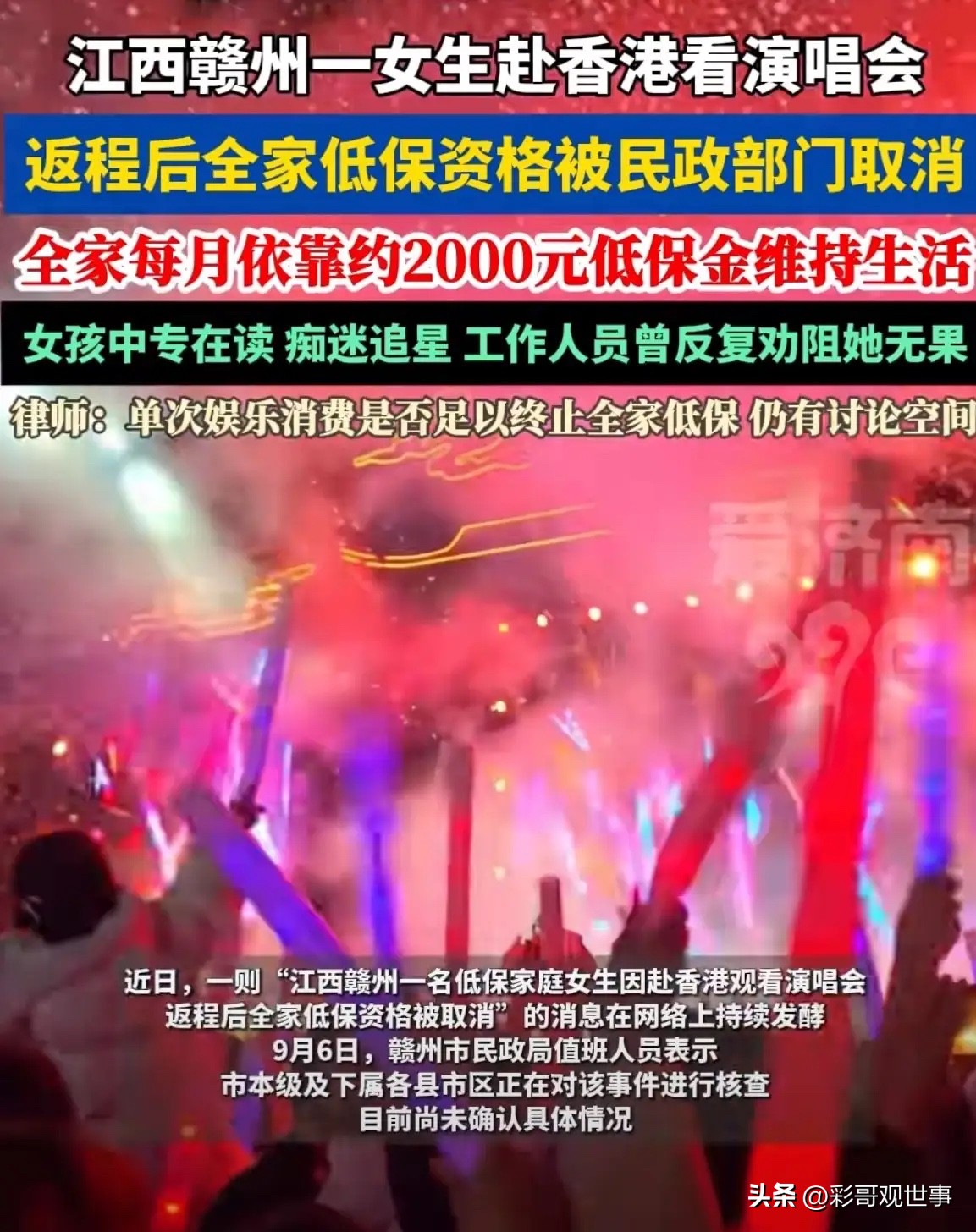 “钱是我打工挣的！”低保女孩攒钱赴港看演唱会，返程后全家低保被取消，律师解读此事争议不断……

2026年9月，这起发生在江西赣州的事件在全网持续发酵，一趟几千元的演唱会出行，真的会让全家丢掉低保吗？真相还在核查中。

网传涉事女孩是当地一名在读中专生，全家家境困难，每月依靠总共约2000元的低保金