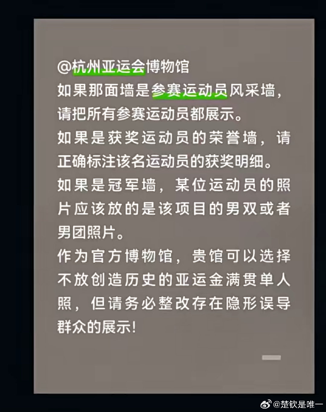 #王楚钦夺冠照被撤换#
赛事结果既定，历史不可涂改。杭州亚运会男单冠军为王楚钦，是公开可查的事实。作为记录亚运历程的博物馆，展陈必须恪守客观真实。冠军位置替换亚军照片却不加标注，违背展陈基本原则。我们要求的从来不是特殊优待，只是公平对待、尊重每一位为国拼搏拿到金牌的运动员。 ​