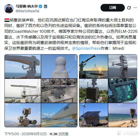 胡赛武装两天打下来2000平方公里的土地，快要收复也门全境了？[黄鸡大笑]

然后还展示了一大堆设备：缴获的系统包括法国泰雷兹公司的CoastWatcher 100技术、德国亨索尔特公司的雷达、以色列ELM-2226雷达、水下传感器以及用于监视船只和沿海活动的红外热像仪。

#不负责任转发# ​