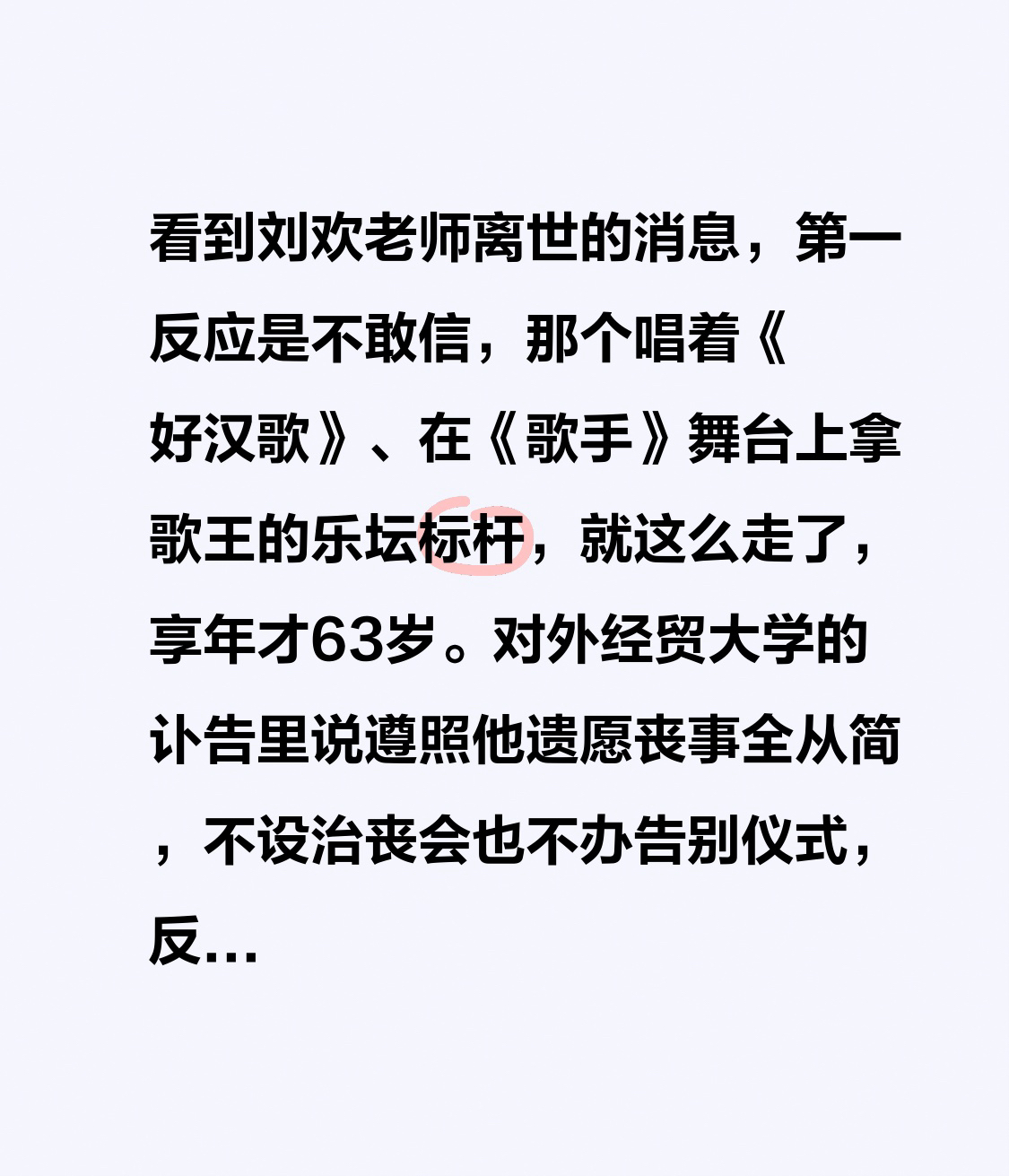 看到刘欢老师离世的消息，第一反应是不敢信，那个唱着《好汉歌》、在《歌手》舞台上拿歌王的乐坛标杆，就这么走了，享年才63岁。
对外经贸大学的讣告里说遵照他遗愿丧事全从简，不设治丧会也不办告别仪式，反倒更衬出他一辈子不慕虚名的底色。
林志炫那句“以后的中秋多想念一个人”太戳人，把他的离去比作奔月，把离别
