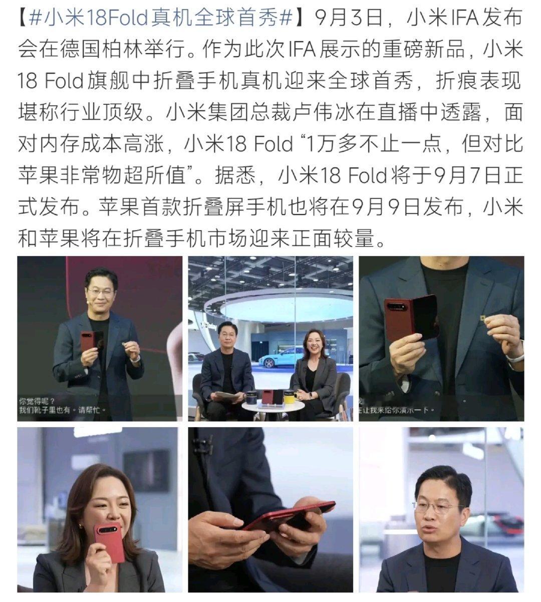 #小米18Fold真机全球首秀#德国柏林IFA展上，小米18 Fold折叠手机首次对外亮相，折痕控制达到行业一流水准。小米总裁卢伟冰直播中表示，受内存涨价影响新机定价一万多元，但相比苹果折叠机型物超所值。该机9月7日正式发布，两天后苹果首款折叠屏登场，双方将直接竞争折叠屏赛道。 ​