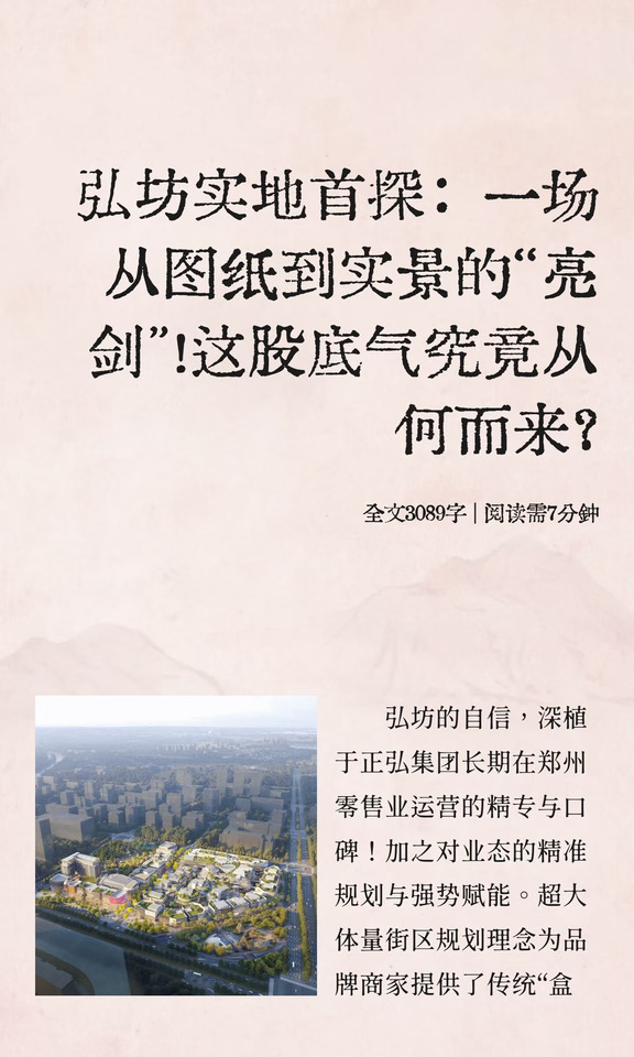 弘坊实地首探：一场从图纸到实景的“亮剑”！这股底气究竟从何而来？
	
弘坊的自信，深植于正弘集团长期在郑州零售业运营的精专与口碑！加之对业态的精准规划与强势赋能。
	
弘坊项目启动实地考察首探活动，不仅是对工程进度与商业规划形态的阶段性检阅，更是向市场释放一场精心策划的“实力秀”。
	
它向市场宣告：弘坊不仅拥有对标国内顶流街区商业的硬件与设计，更具备驾驭复杂非标业态的招商能力与运营野心。
	
这不仅是一个商业综合体的诞生，更是对中原商业格局与运营思维方式的变革重塑！一个充满创造力的先锋商业生态，一个触达人心的沉浸体验消费场域正在悄然来临！
	
#郑州商业观察 #正弘  #正弘城  #弘坊实地首探 #正弘商业#一坊一世界  #开放式街区商业 #一座没有围墙的艺术馆 #非标商业 #弘坊922招商大会