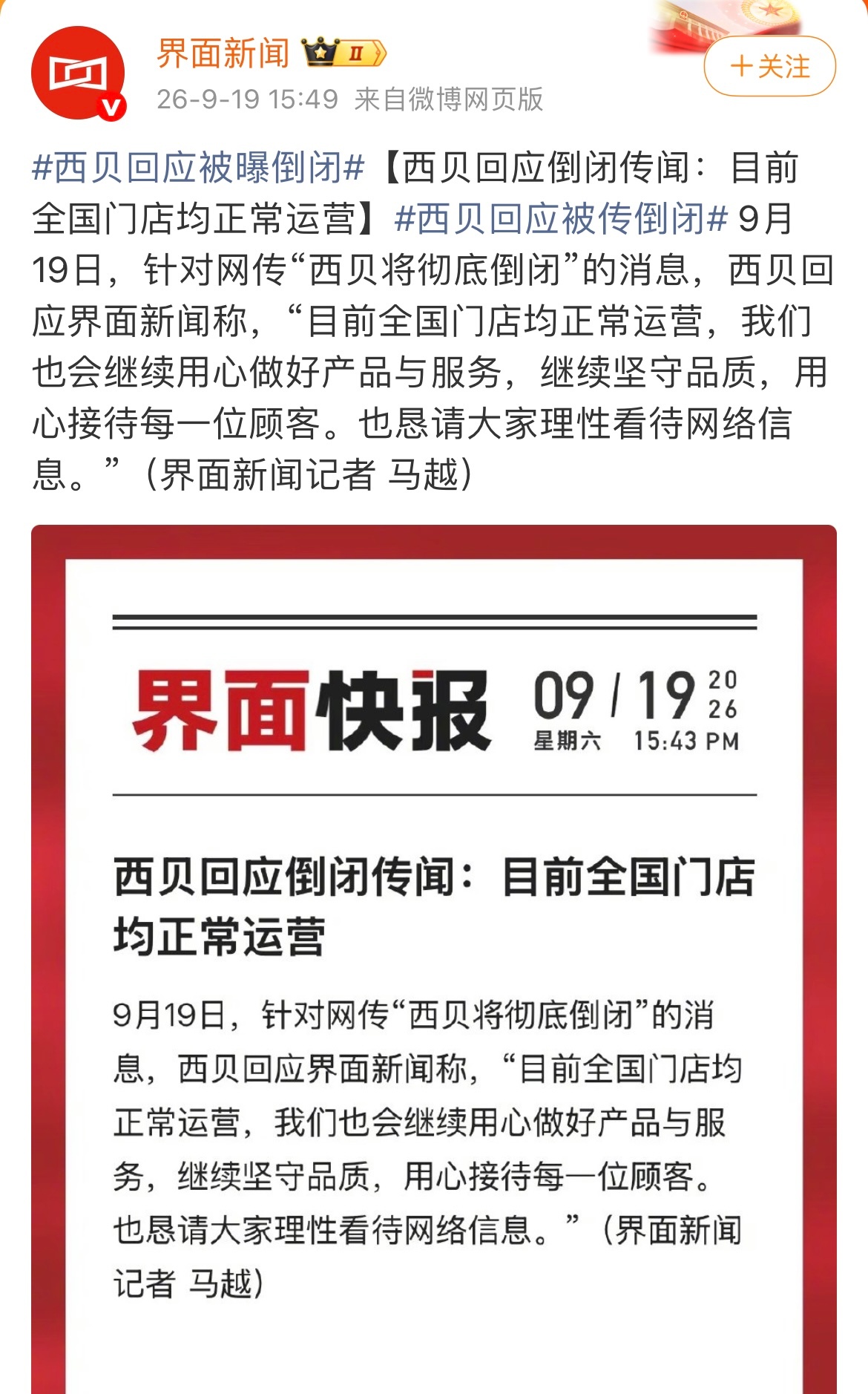 西贝客服回应被曝即将倒闭：目前全国门店均正常营业！

针对“西贝将彻底倒闭”的网传消息，西贝客服回应，目前全国门店均正常运营，团队会继续用心做好产品与服务，坚守品质接待顾客，并恳请大众理性看待网络信息。

此前，微博大V“理记”爆料，持续十一年中式正餐第一的西贝将在两三个月内彻底倒闭 ​