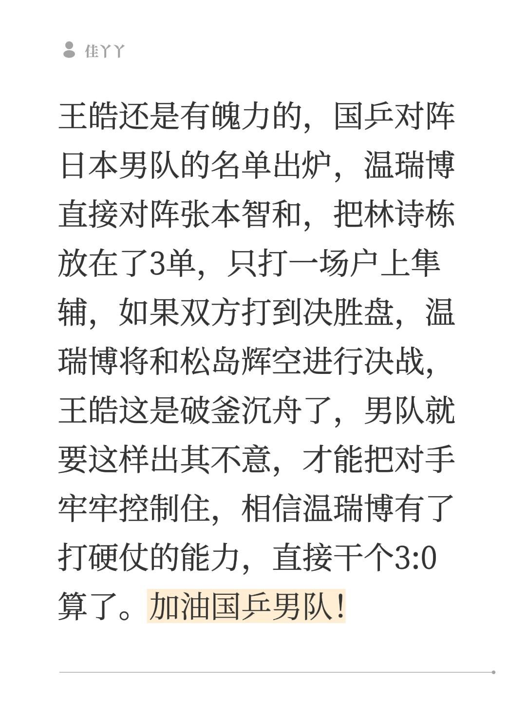 王皓有魄力，直接把林诗栋放在了3单！王皓还是有魄力的，国乒对阵日本男队的名单出炉，温瑞博直接对阵张本智和，把林诗栋放在了3单，只打一场户上隼辅，如果双方打到决胜盘，温瑞博将和松岛辉空进行决战，王皓这是破釜沉舟了，男队就要这样出其不意，才能把对手牢牢控制住，相信温瑞博有了打硬仗的能力，直接干个3:0算