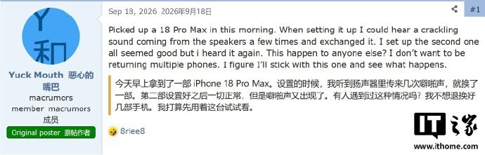 【#iPhone18Pro系列被指扬声器异响#】9月30日，科技媒体 MacRumors 发布博文，报道称基于论坛、Reddit 社区用户反馈，苹果 iPhone 18 Pro 和 iPhone 18 Pro Max 扬声器会出现噼啪声或爆音情况。#iPhoneDuo预购倒计时#  #iPhoneDuo预购#  ​​​（IT之家） ​​​