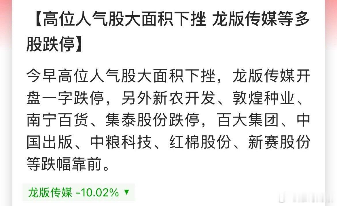 【高位人气股大面积下挫 龙版传媒等多股跌停】今早高位人气股大面积下挫，龙版传媒开盘一字跌停，另外新农开发、敦煌种业、南宁百货、集泰股份跌停，百大集团、中国出版、中粮科技、红棉股份、新赛股份等跌幅靠前。股市分析 ​​​