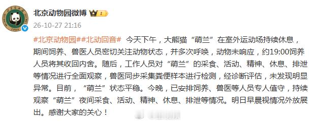 #饲养员多次呼唤萌兰无响应#【#北京动物园通报萌兰身体状态#】10月27日，有网友反映大熊猫萌兰持续精神萎靡，长时间趴卧并带有疑似不适症状。
当晚，发文回应：今天下午，大熊猫“萌兰”在室外运动场持续休息，期间饲养、兽医人员密切关注动物状态，并多次呼唤，动物未响应，约19:00饲 ​