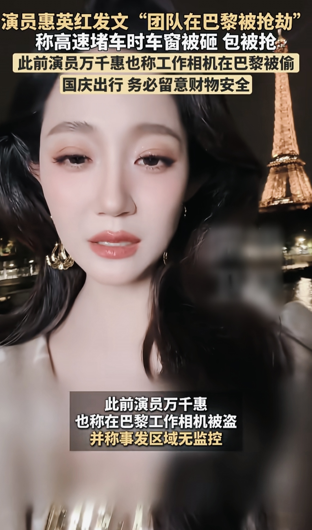 惠英红称团队在巴黎被抢劫。惠英红发文透露，其团队工作人员在巴黎遭遇砸窗抢劫。返程高速堵车期间，车窗被歹徒砸碎，随身背包被抢走，所幸人员平安无事。惠英红晒出破损车窗照片，称当事人已报警并联系大使馆处理后续事宜 。
 
她贴心提醒出国同胞，尽量不要携带贵重包袋，乘车时把包藏在座椅下方，妥善保管证件银行卡
