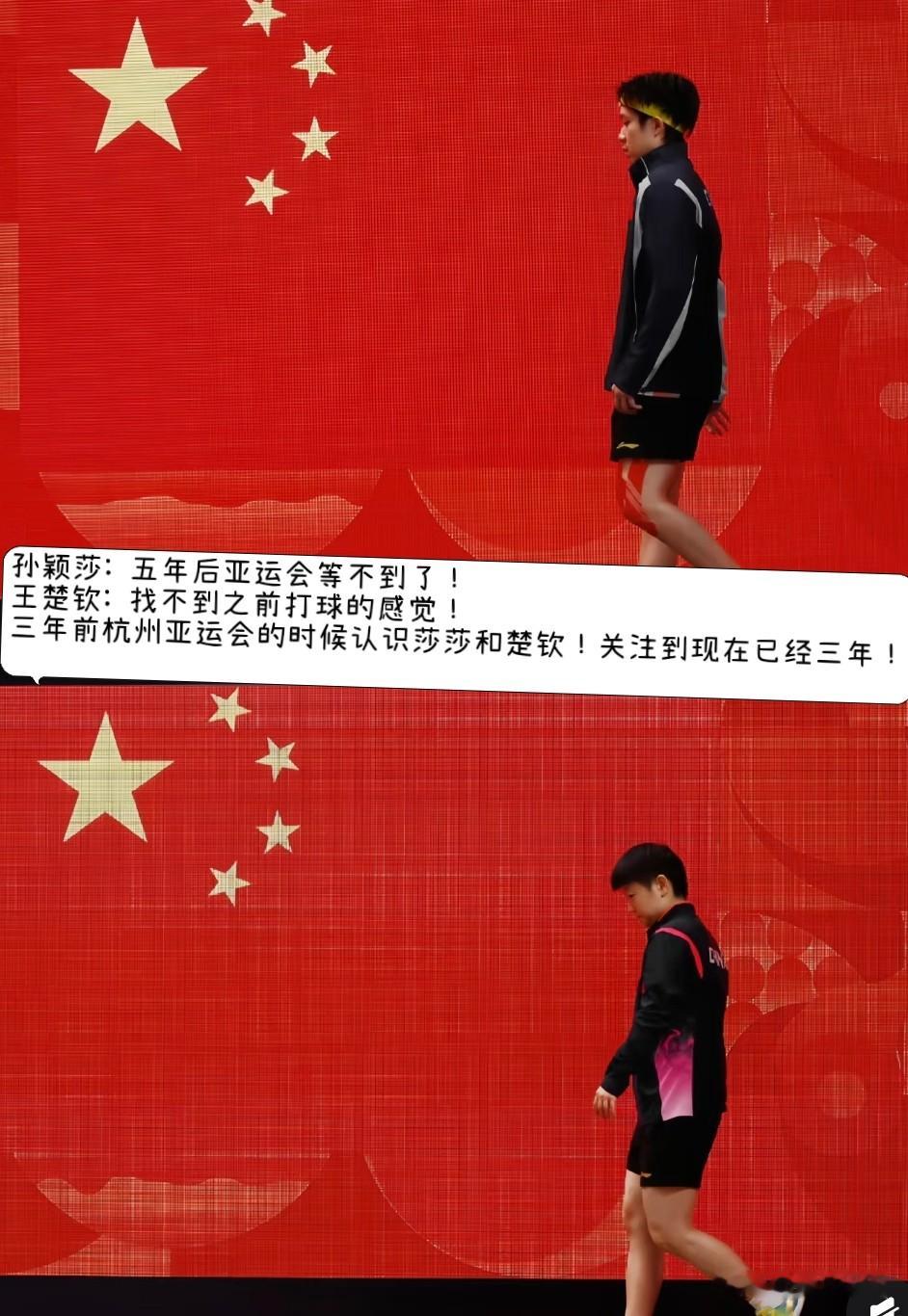 孙颖莎: 五年后亚运会等不到了！
王楚钦: 找不到之前打球的感觉！
 
从杭州亚运到名古屋亚运，整整三年全程追随，见证了两人从意气风发的年纪，一路拼到满身伤病。

这三年他们从未懈怠，莎莎外战统治力拉满，团体关键局碾压取胜，单打决赛出勤率百分百。大头始终坚守赛场，扛起队伍重任，每一场大赛都拼尽全力。