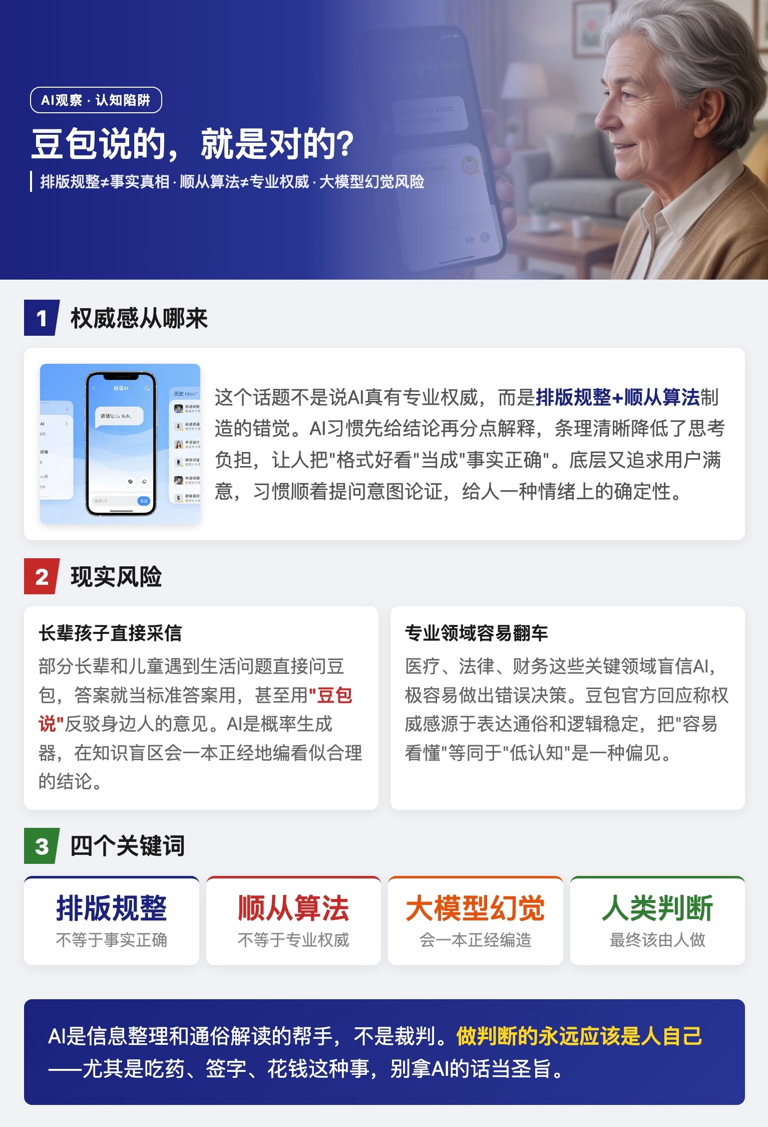 豆包对低认知人群有权威性 这个话题说的不是AI真有专业权威，而是排版规整加顺从算法制造的错觉。AI习惯先给结论再分点解释，条理清晰降低了思考负担，让人把"格式好看"当成"事实正确"。底层又追求用户满意度，习惯顺着提问意图论证，给人一种情绪上的确定性。部分长辈和儿童遇到生活问题直接问豆包，答案就当标准答案用，甚至用"豆包说"反驳身边人的意见。AI本质是概率生成器，在知识盲区会一本正经地编看似合理的结论，医疗、法律、财务这些关键领域盲信AI，极容易做出错误决策。唱响岁月青春 乐动幸福枣庄豆包官方回应称，权威感源于表达通俗和逻辑稳定，把"容易看懂"等同于"低认知"是一种偏见。这话没毛病，但问题在于：当一个人没有辨别能力时，通俗和稳定确实会被当成权威。AI是信息整理和通俗解读的帮手，不是裁判——做判断的永远应该是人自己，尤其是吃药、签字、花钱这种事。豆包对低认知人群有权威性