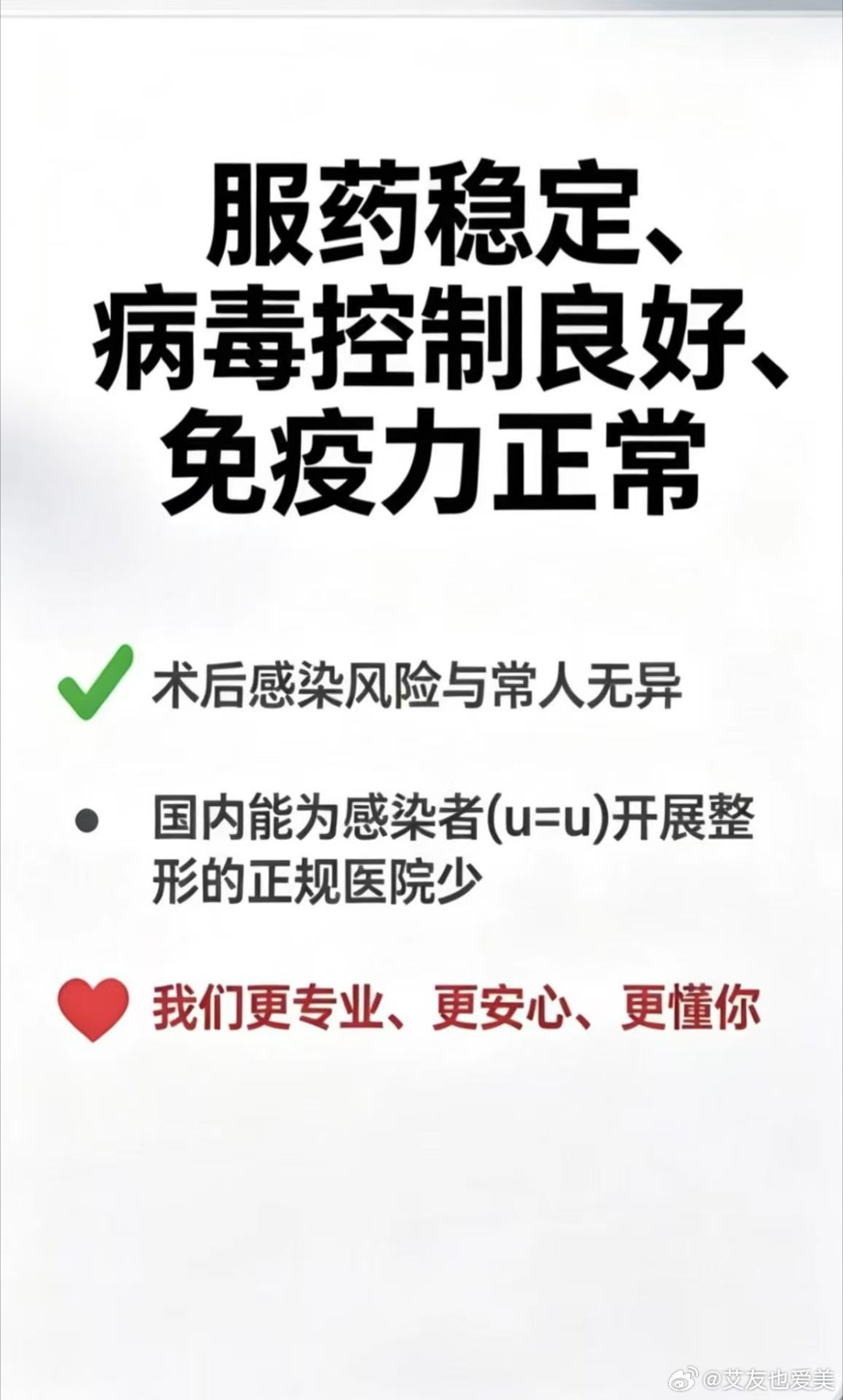 HIV不是医美禁区，更不是自卑理由
规律服药、病载抑制、指标稳定
就拥有和普通人一样变美的权利
医学早已证实U=U无传染风险
正规无菌操作、术前严格评估
整形、抗衰、植发都安全可控
拒绝无端歧视，保障平等就医
不泄露隐私、不区别对待
生病不丢人，爱美更无罪
每个人都值得体面变美
疾病不该剥夺追求 ​