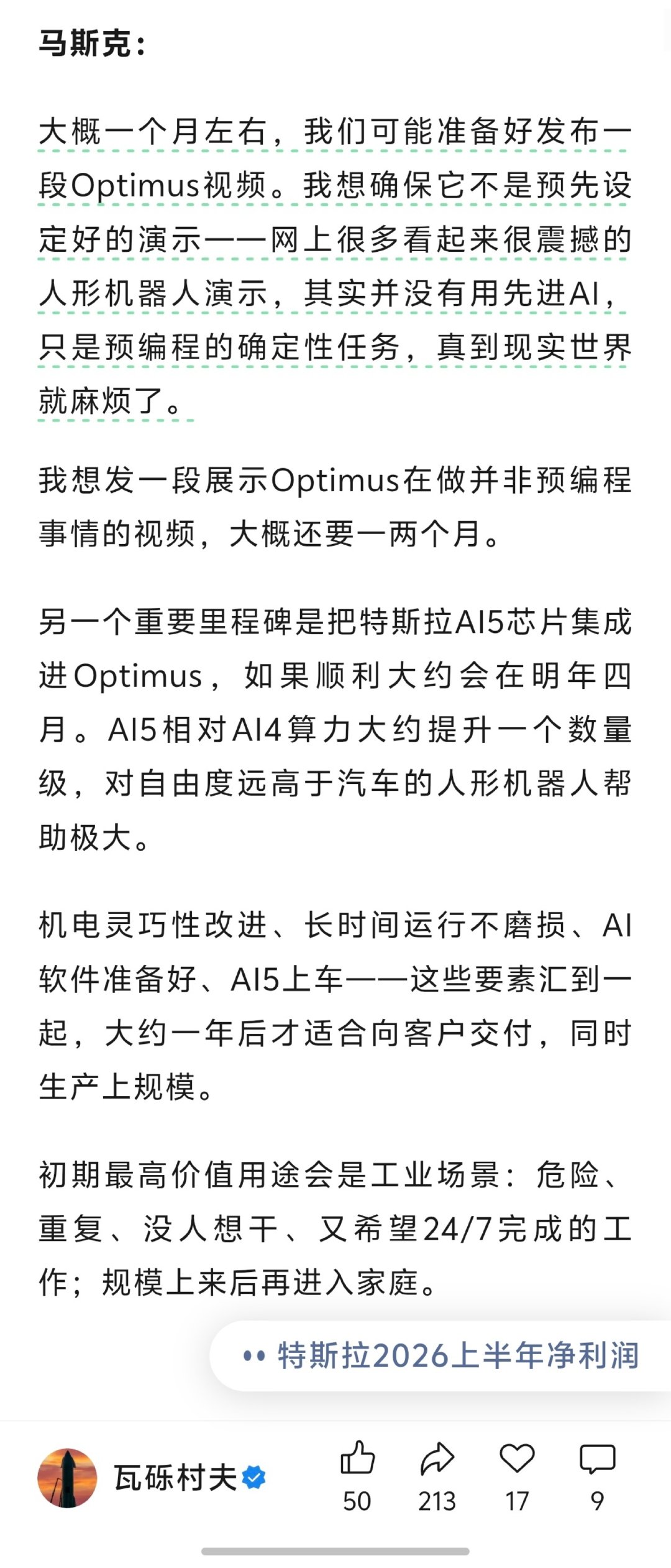 马斯克：「网上很多看起来很震撼的人形机器人演示，其实并没有用先进 Al，只是预编程的确定性任务，真到现实世界就麻烦了。

我想发一段展示Optimus在做并非预编程事情的视频，大概还要一两个月。」

到时候看看能不能带来点小小震撼。[并不简单] ​