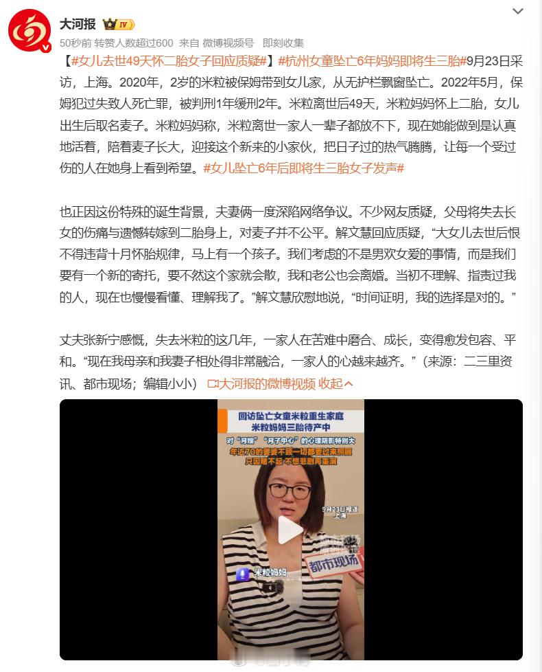 #女儿去世49天怀二胎女子回应质疑#时隔六年，妈妈解文慧回应了当年全网的巨大争议。六年前 2 岁的米粒，保姆照看失误，从飘窗坠亡，保姆也受到法律惩处。 悲剧才过去 49 天，妈妈意外怀上二胎麦子，更巧的是二胎的生日正好是米粒忌日。 当时网上铺天盖地的质疑，不少人指责她，觉得是拿新孩子填补伤痛 ​
