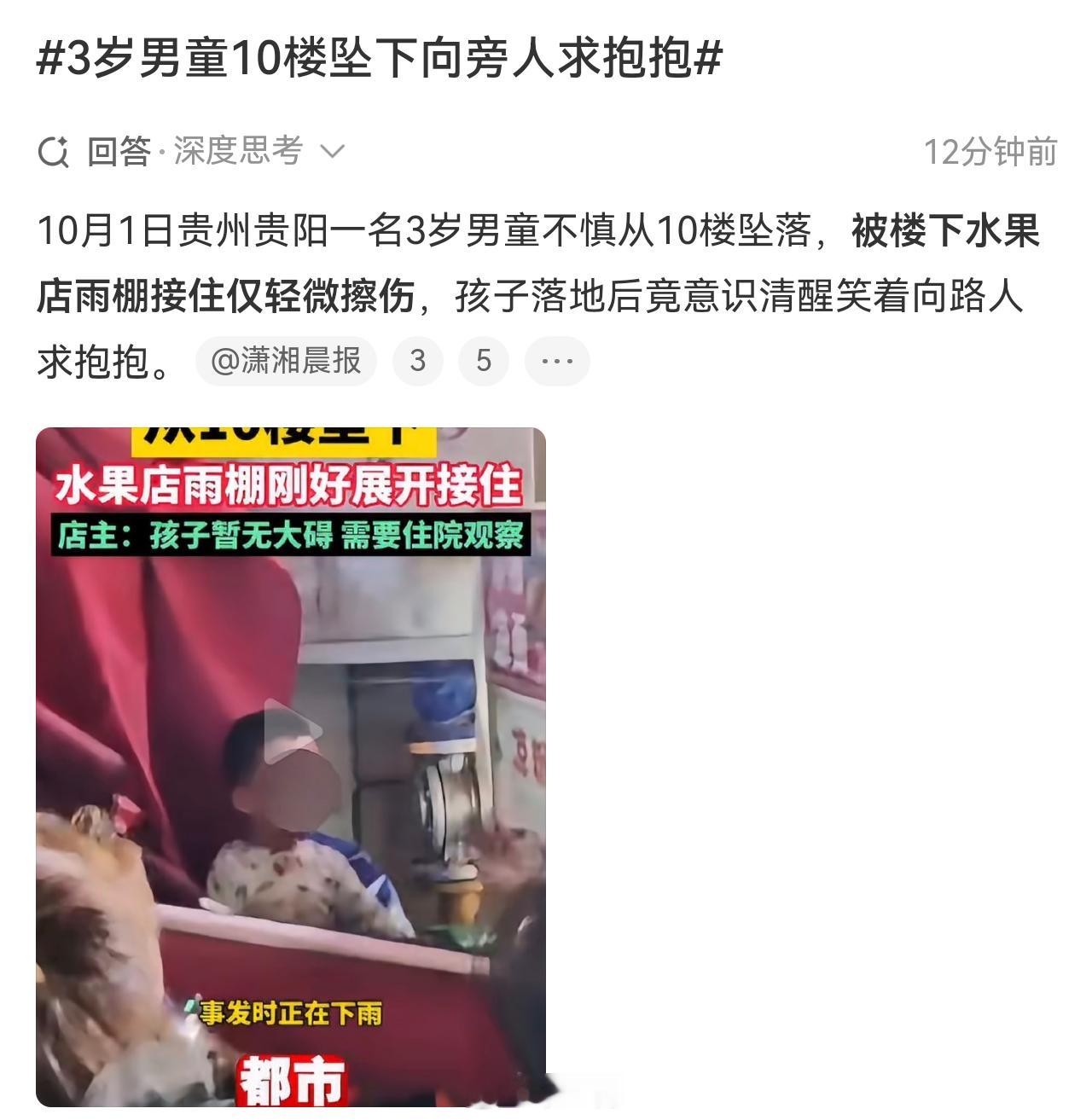 10月1日贵州贵阳一名3岁男童不慎从10楼坠落，被楼下水果店雨棚接住仅轻微擦伤，孩子落地后竟意识清醒笑着向路人求抱抱。  一、奇迹生还，伤情无大碍- 坠落高度：男童从10楼坠落，垂直高度约30米，直接