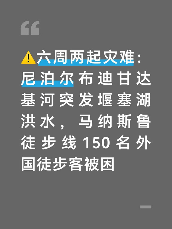 就在尼泊尔还在消化8月特里斯利冰川洪水带来的巨大创伤（超过1400人遇难），仅仅六周之后，尼泊尔中部廓尔喀县布迪甘达基河谷，10月11日凌晨再次爆发突发性毁灭性山洪。
	
这场洪水并非暴雨所引发。
	
在Chumnubri乡上游高山区域发生大规模干山体滑坡，大量岩土碎屑堵塞河道形成天然堰塞湖。
	
蓄水之后临时山体大坝突然崩决，高达20至25米裹挟巨石、泥浆的洪峰沿着狭窄河谷快速向下游席卷，沿途房屋、桥梁、水电设施遭到猛烈冲击。
	
得益于上游居民观察到河水突然断流的预警信号，河谷沿岸村民紧急向高地撤离，下游村落没有出现人员死亡。
	
但上游高海拔牧区有5名牧民失踪，搜救团队仍在河谷淤泥与乱石区域持续搜寻。
	
洪水造成超过200栋房屋损毁，5座桥梁被冲垮，多条马纳斯鲁峰环线徒步步道彻底被毁。灾害发生时，这条知名徒步线路上一共有150名外国徒步旅行者被困，地面道路全部中断，只能依靠直升机实施空中救援。
	
尼泊尔军方紧急投入多架直升机，持续开展人员转移和救灾物资空投。
	
截至10...