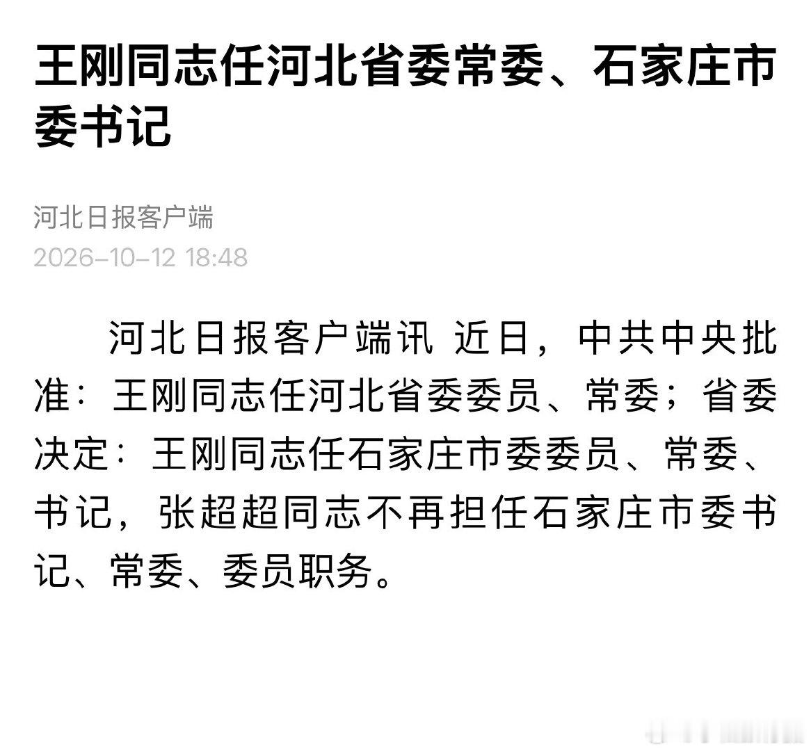 #石家庄市委书记调整# 河北日报客户端10月12日消息，近日，中共中央批准：王刚同志任河北省委委员、常委；河北省委决定：王刚同志任石家庄市委委员、常委、书记，张超超同志不再担任石家庄市委书记、常委、委员职务。#石家庄[超话]# ​