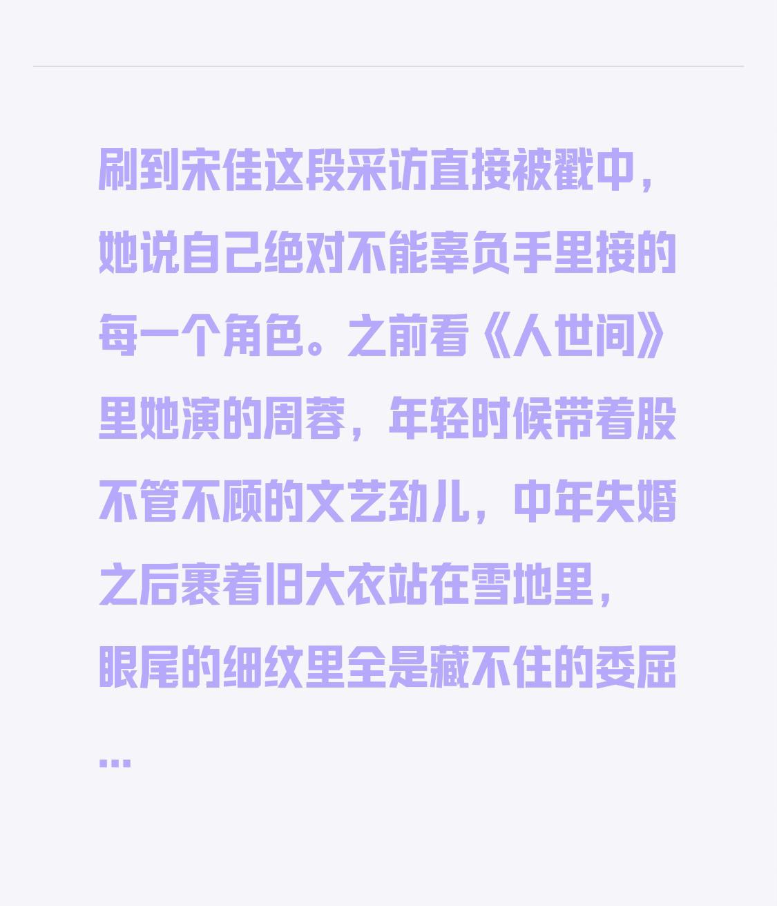 刷到宋佳这段采访直接被戳中，她说自己绝对不能辜负手里接的每一个角色。
之前看《人世间》里她演的周蓉，年轻时候带着股不管不顾的文艺劲儿，中年失婚之后裹着旧大衣站在雪地里，眼尾的细纹里全是藏不住的委屈和释然，连指尖攥着围巾的力度都刚好卡在人物情绪点上。后来看《山花烂漫时》里的张桂梅，她特意晒黑了三个度，