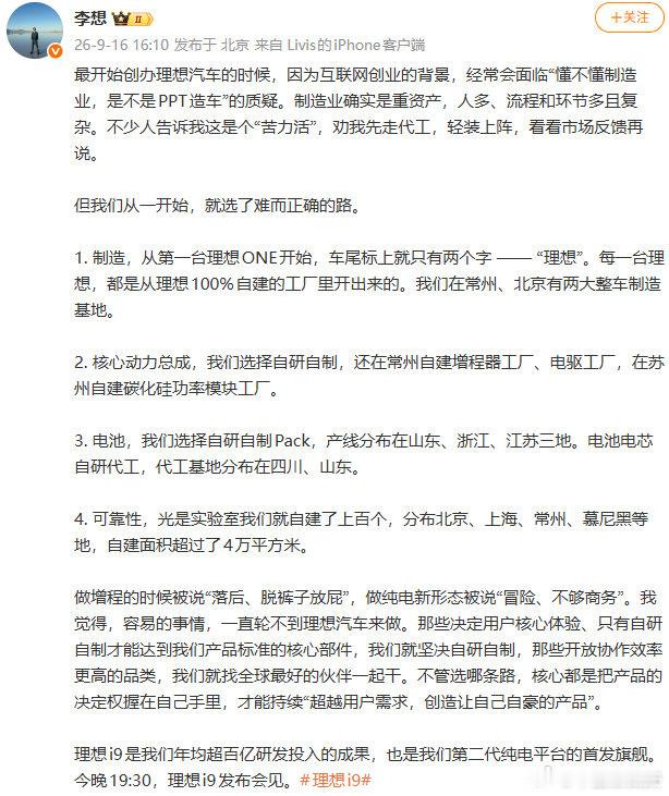 【#李想回顾理想汽车自建制造之路#】9月16日，理想汽车创始人李想在微博发文，回顾了理想汽车从创办之初坚持自建工厂、自研自制核心零部件的发展。他表示，创办理想汽车初期曾面临“懂不懂制造业”的质疑，但他从一开始就选择了“难而正确的路”。并预热即将发布的理想i9是理想汽车年均超百亿研发投入 ​