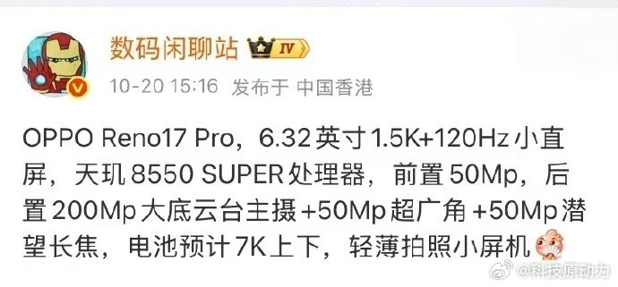 OPPO Reno17 Pro参数曝光，新机主打小屏影像体验，延续Reno系列轻薄影像手机的产品定位。搭载联发科天玑8550 SUPER处理器，并配备6.32英寸1.5K分辨率、120Hz刷新率的小直屏，影像上升级2亿像素大底主摄。 ​